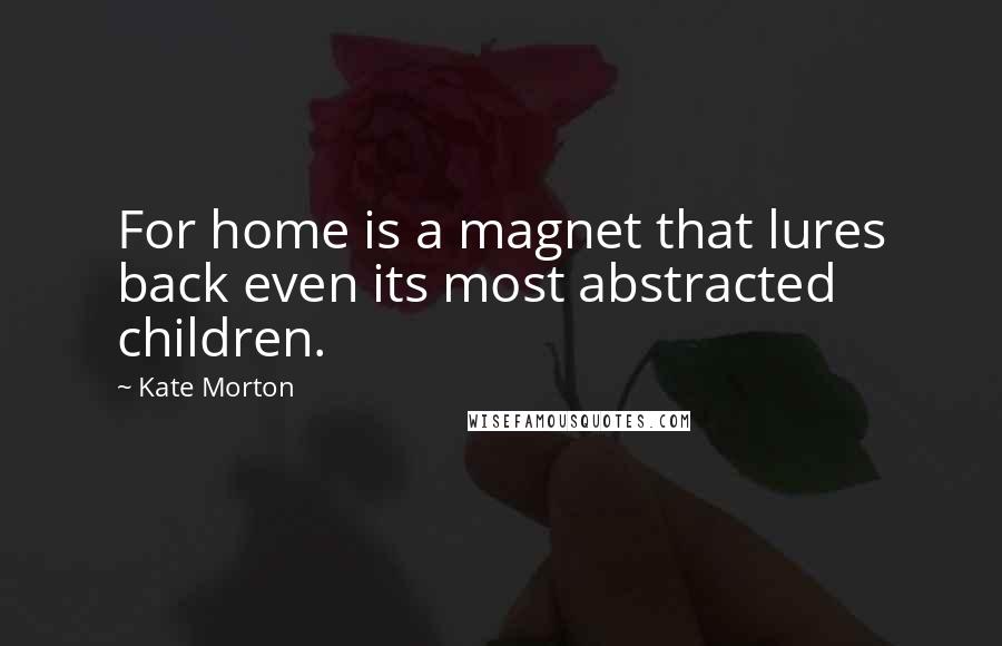 Kate Morton Quotes: For home is a magnet that lures back even its most abstracted children.