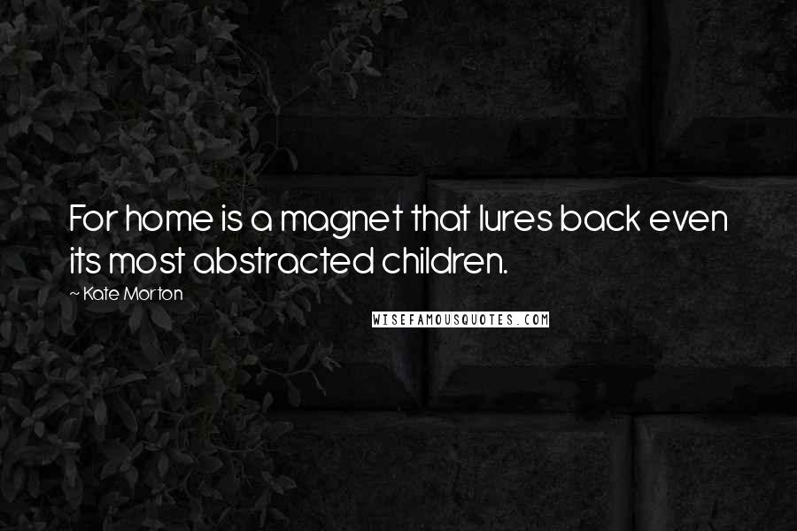 Kate Morton Quotes: For home is a magnet that lures back even its most abstracted children.