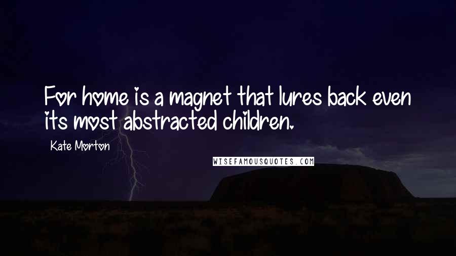 Kate Morton Quotes: For home is a magnet that lures back even its most abstracted children.