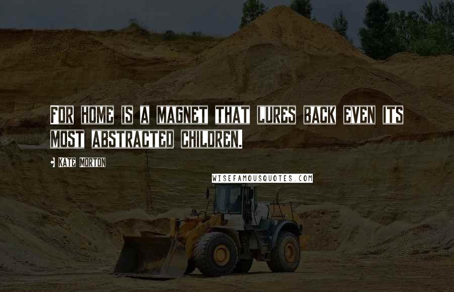 Kate Morton Quotes: For home is a magnet that lures back even its most abstracted children.