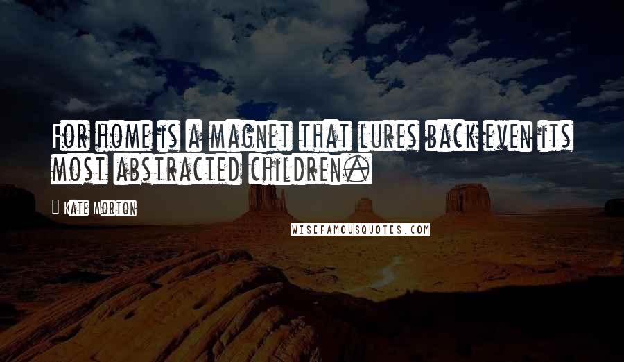 Kate Morton Quotes: For home is a magnet that lures back even its most abstracted children.