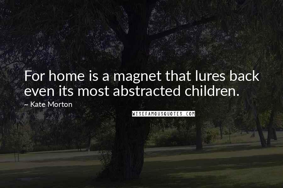 Kate Morton Quotes: For home is a magnet that lures back even its most abstracted children.