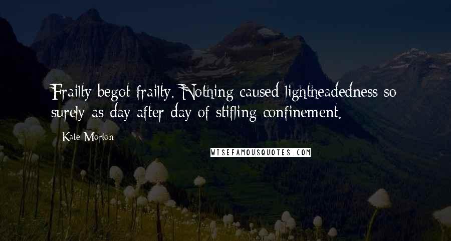 Kate Morton Quotes: Frailty begot frailty. Nothing caused lightheadedness so surely as day after day of stifling confinement.