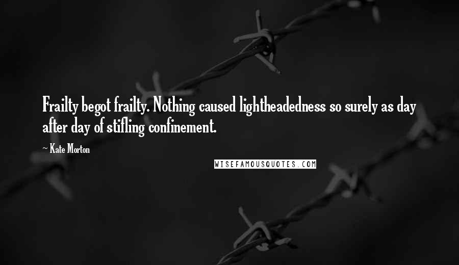 Kate Morton Quotes: Frailty begot frailty. Nothing caused lightheadedness so surely as day after day of stifling confinement.