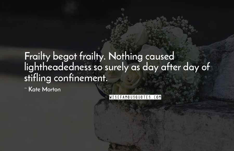 Kate Morton Quotes: Frailty begot frailty. Nothing caused lightheadedness so surely as day after day of stifling confinement.