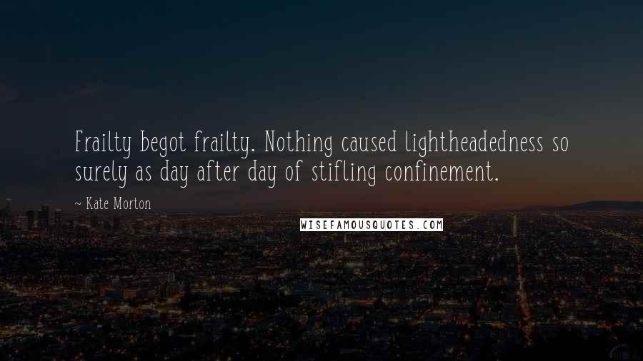 Kate Morton Quotes: Frailty begot frailty. Nothing caused lightheadedness so surely as day after day of stifling confinement.