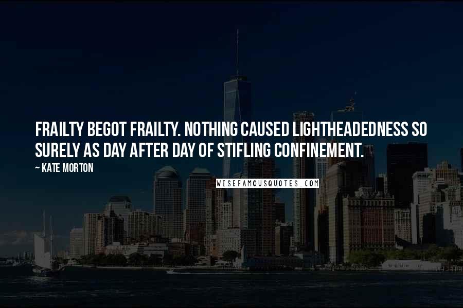 Kate Morton Quotes: Frailty begot frailty. Nothing caused lightheadedness so surely as day after day of stifling confinement.