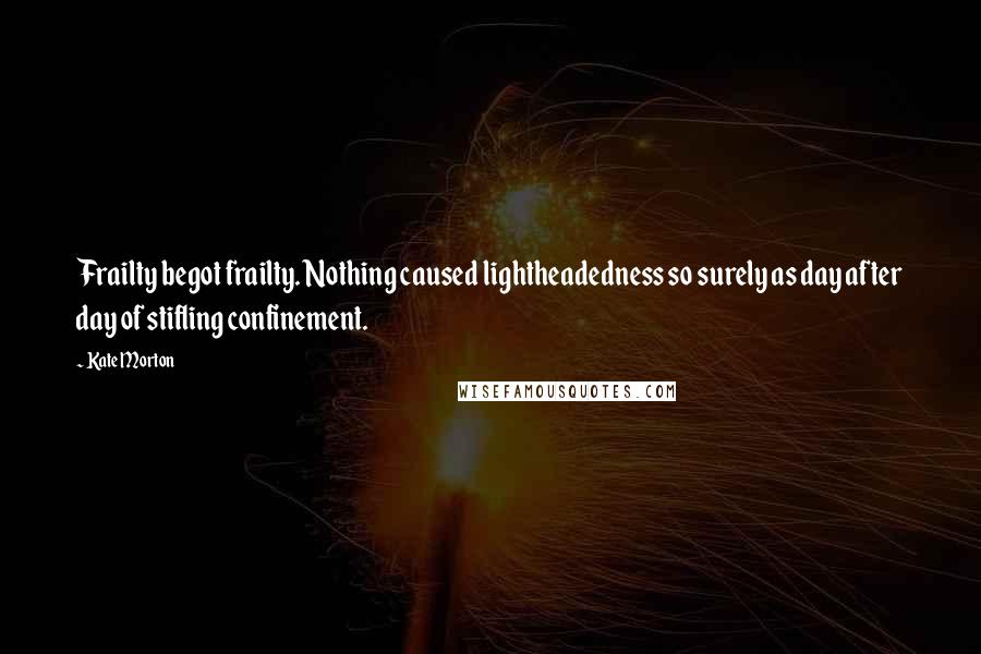 Kate Morton Quotes: Frailty begot frailty. Nothing caused lightheadedness so surely as day after day of stifling confinement.