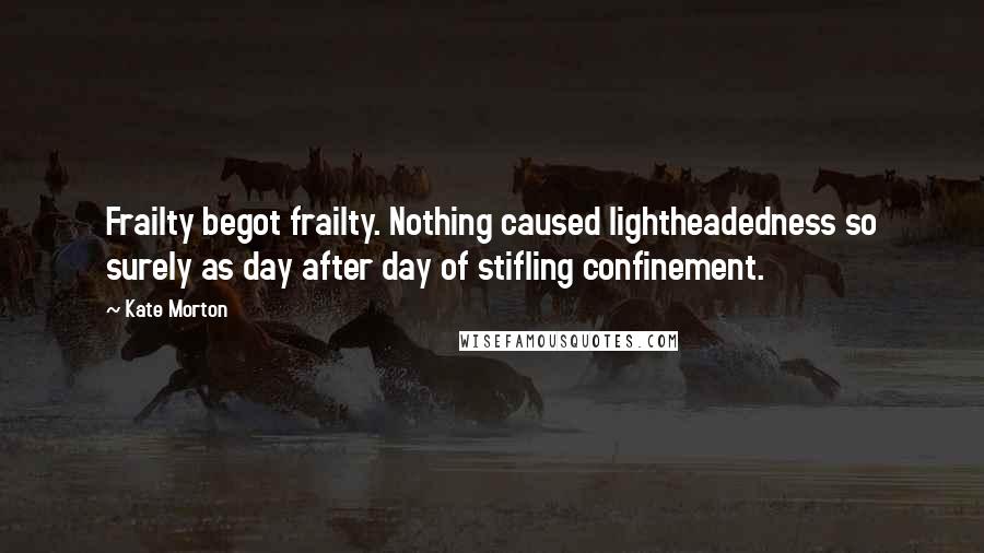 Kate Morton Quotes: Frailty begot frailty. Nothing caused lightheadedness so surely as day after day of stifling confinement.