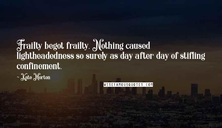 Kate Morton Quotes: Frailty begot frailty. Nothing caused lightheadedness so surely as day after day of stifling confinement.