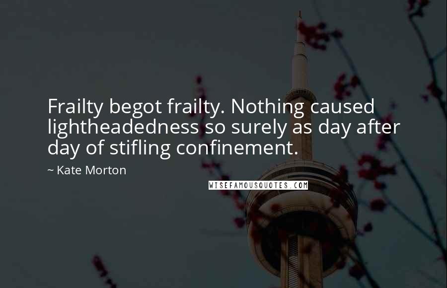 Kate Morton Quotes: Frailty begot frailty. Nothing caused lightheadedness so surely as day after day of stifling confinement.