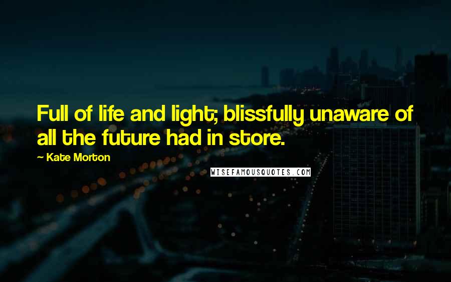 Kate Morton Quotes: Full of life and light; blissfully unaware of all the future had in store.