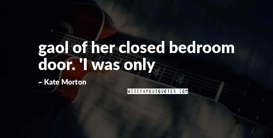 Kate Morton Quotes: gaol of her closed bedroom door. 'I was only