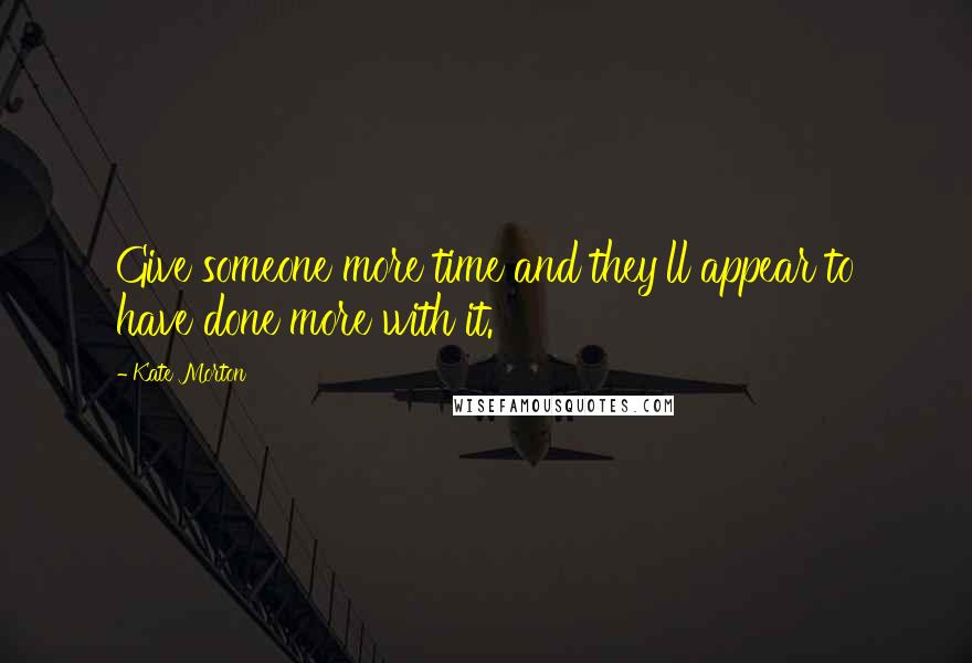 Kate Morton Quotes: Give someone more time and they'll appear to have done more with it.