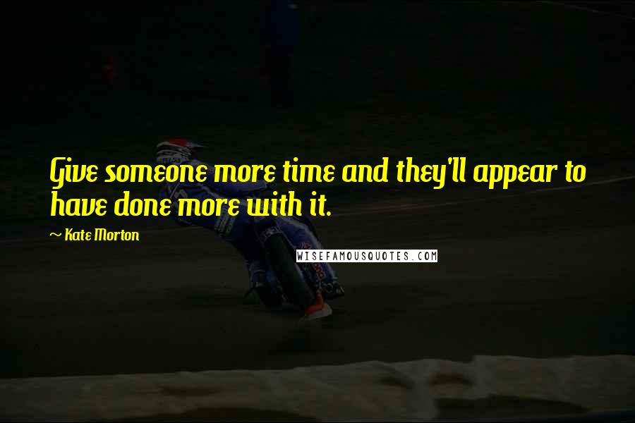 Kate Morton Quotes: Give someone more time and they'll appear to have done more with it.