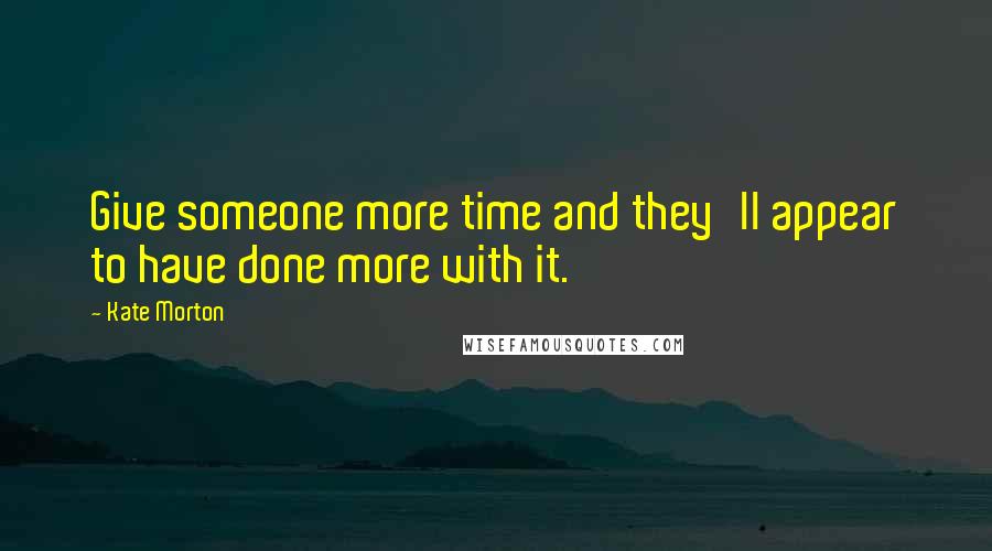 Kate Morton Quotes: Give someone more time and they'll appear to have done more with it.