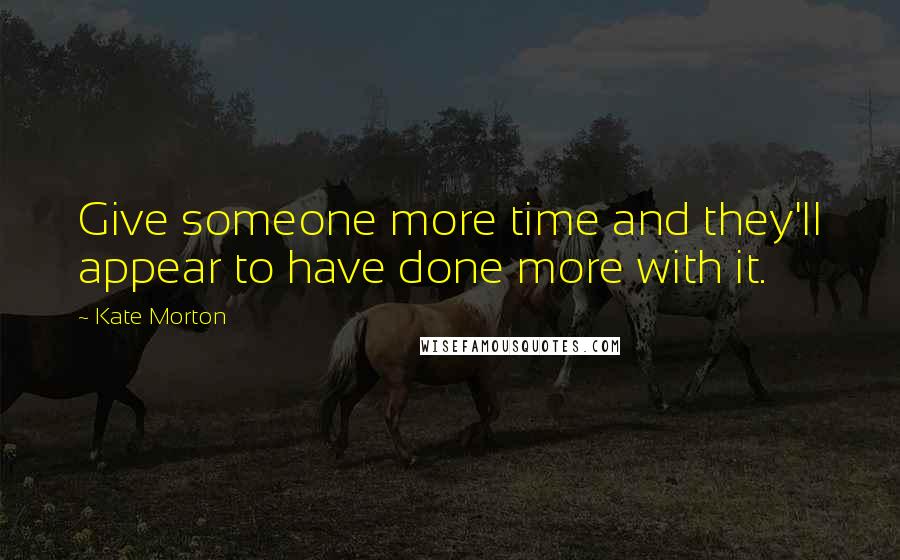 Kate Morton Quotes: Give someone more time and they'll appear to have done more with it.