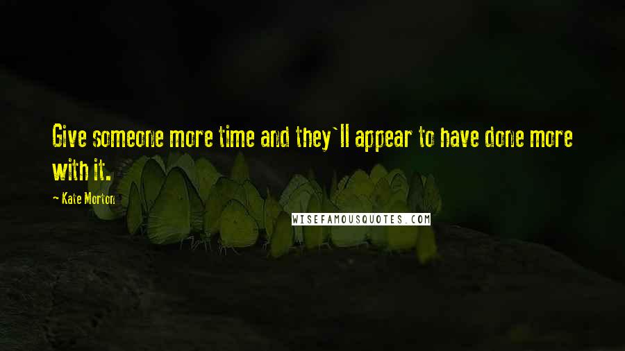 Kate Morton Quotes: Give someone more time and they'll appear to have done more with it.