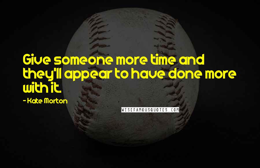 Kate Morton Quotes: Give someone more time and they'll appear to have done more with it.