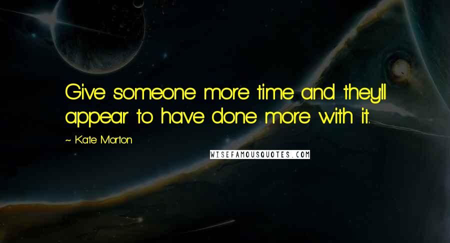 Kate Morton Quotes: Give someone more time and they'll appear to have done more with it.