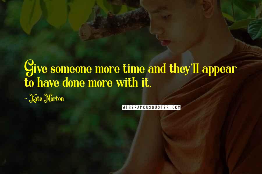 Kate Morton Quotes: Give someone more time and they'll appear to have done more with it.