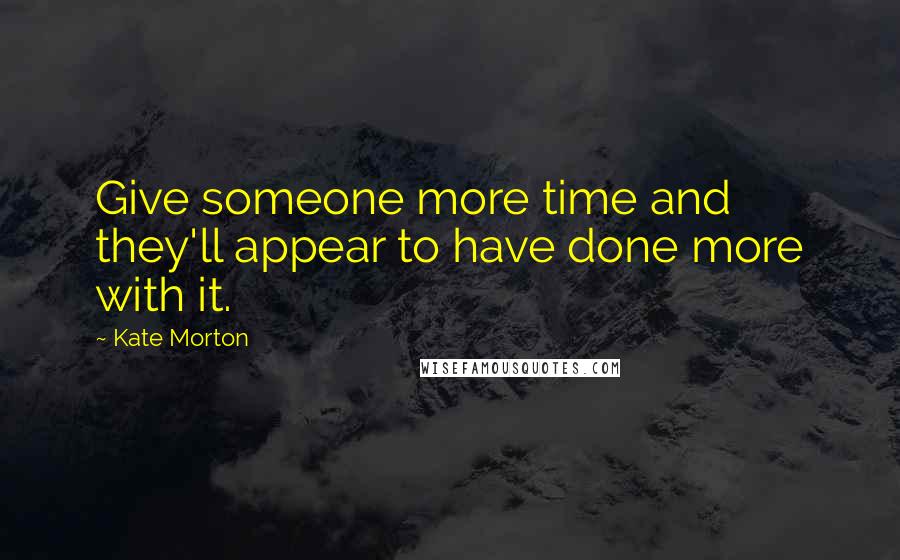 Kate Morton Quotes: Give someone more time and they'll appear to have done more with it.