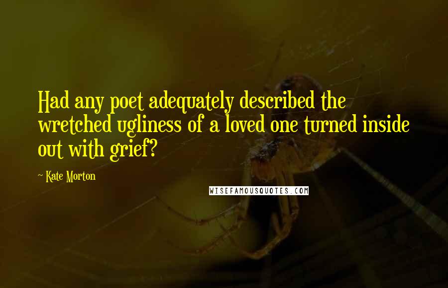 Kate Morton Quotes: Had any poet adequately described the wretched ugliness of a loved one turned inside out with grief?