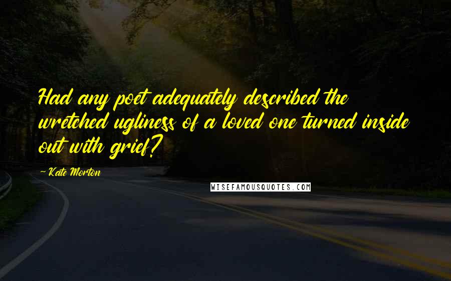 Kate Morton Quotes: Had any poet adequately described the wretched ugliness of a loved one turned inside out with grief?