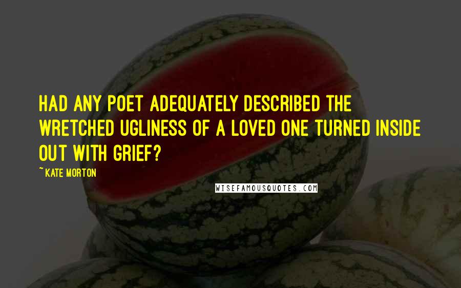 Kate Morton Quotes: Had any poet adequately described the wretched ugliness of a loved one turned inside out with grief?