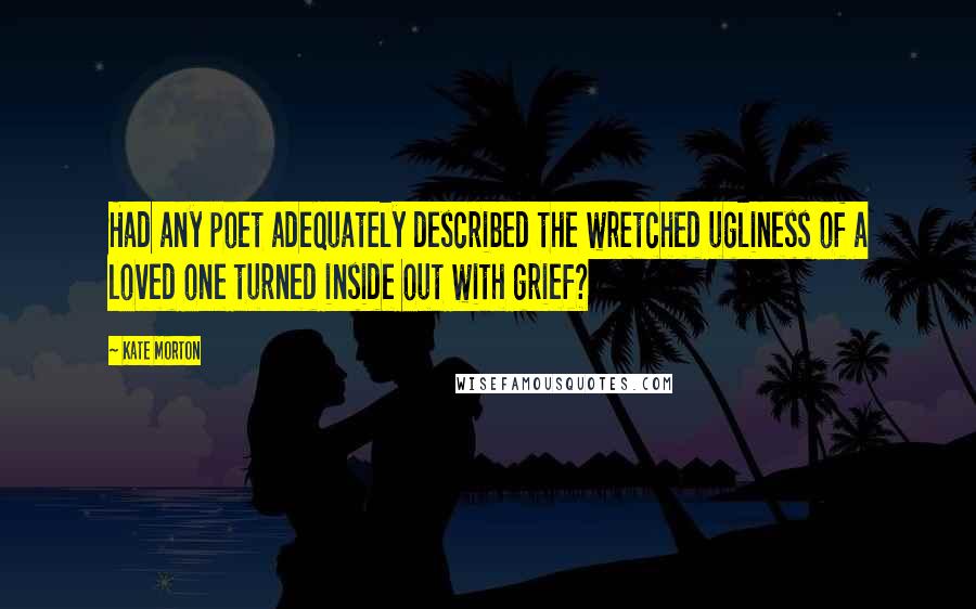 Kate Morton Quotes: Had any poet adequately described the wretched ugliness of a loved one turned inside out with grief?