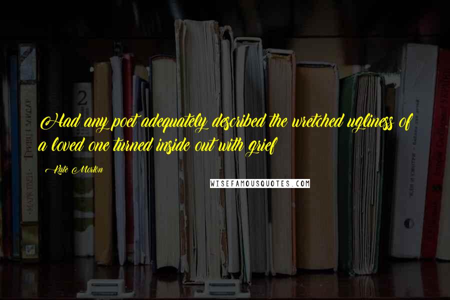 Kate Morton Quotes: Had any poet adequately described the wretched ugliness of a loved one turned inside out with grief?