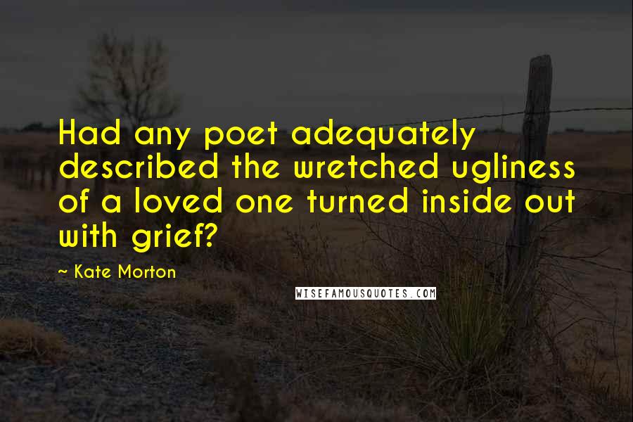 Kate Morton Quotes: Had any poet adequately described the wretched ugliness of a loved one turned inside out with grief?