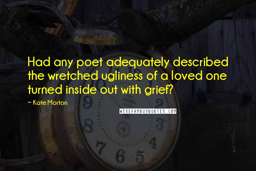 Kate Morton Quotes: Had any poet adequately described the wretched ugliness of a loved one turned inside out with grief?