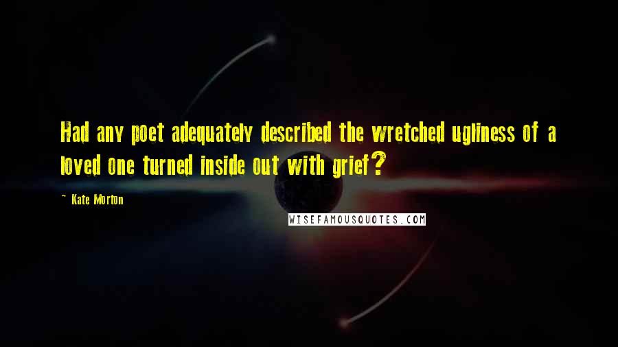 Kate Morton Quotes: Had any poet adequately described the wretched ugliness of a loved one turned inside out with grief?