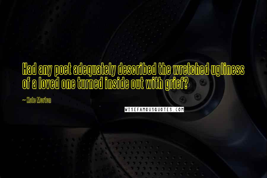 Kate Morton Quotes: Had any poet adequately described the wretched ugliness of a loved one turned inside out with grief?