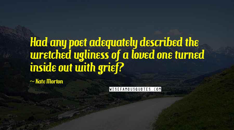Kate Morton Quotes: Had any poet adequately described the wretched ugliness of a loved one turned inside out with grief?