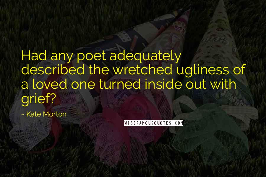 Kate Morton Quotes: Had any poet adequately described the wretched ugliness of a loved one turned inside out with grief?