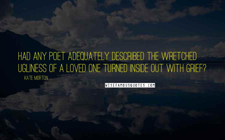 Kate Morton Quotes: Had any poet adequately described the wretched ugliness of a loved one turned inside out with grief?