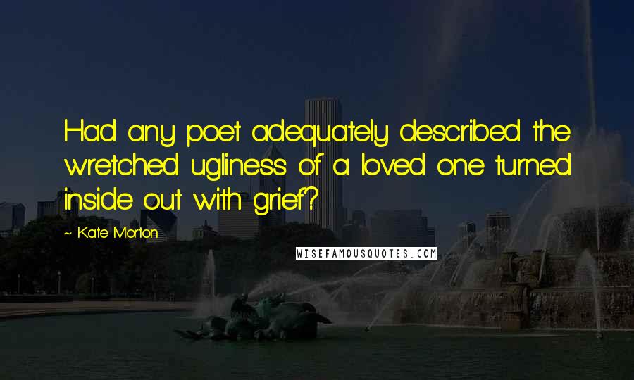 Kate Morton Quotes: Had any poet adequately described the wretched ugliness of a loved one turned inside out with grief?