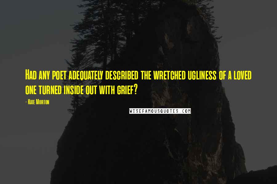 Kate Morton Quotes: Had any poet adequately described the wretched ugliness of a loved one turned inside out with grief?