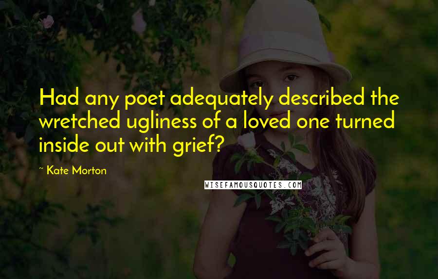 Kate Morton Quotes: Had any poet adequately described the wretched ugliness of a loved one turned inside out with grief?