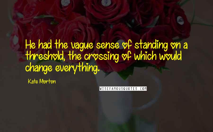 Kate Morton Quotes: He had the vague sense of standing on a threshold, the crossing of which would change everything.