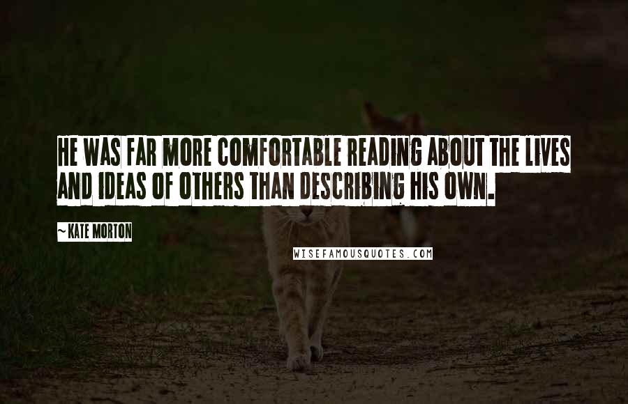 Kate Morton Quotes: He was far more comfortable reading about the lives and ideas of others than describing his own.