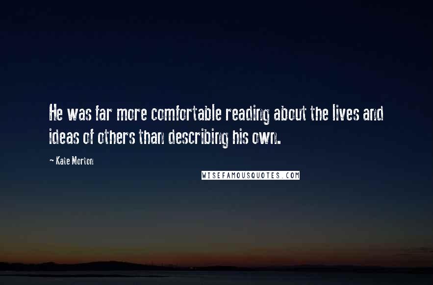 Kate Morton Quotes: He was far more comfortable reading about the lives and ideas of others than describing his own.