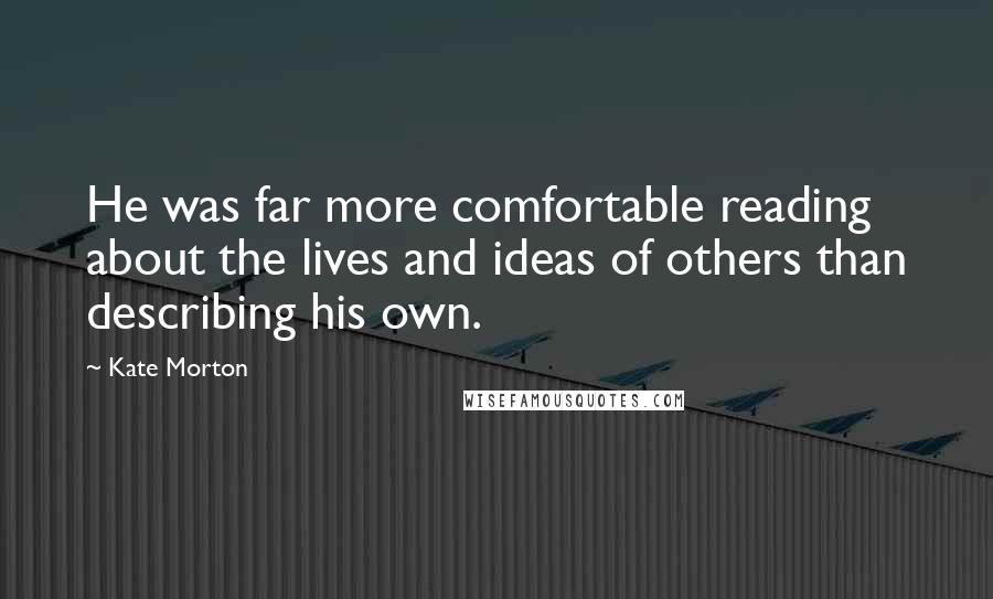 Kate Morton Quotes: He was far more comfortable reading about the lives and ideas of others than describing his own.