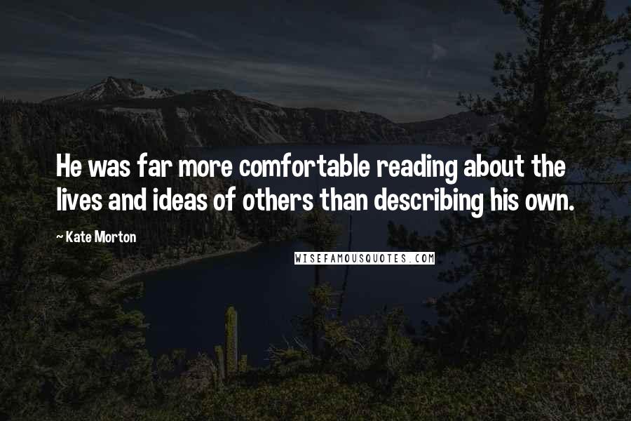 Kate Morton Quotes: He was far more comfortable reading about the lives and ideas of others than describing his own.
