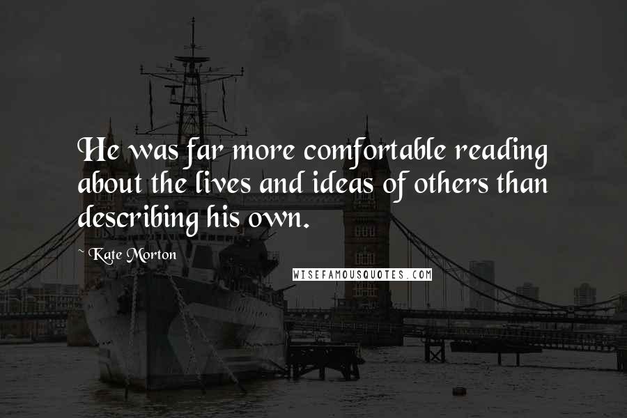 Kate Morton Quotes: He was far more comfortable reading about the lives and ideas of others than describing his own.