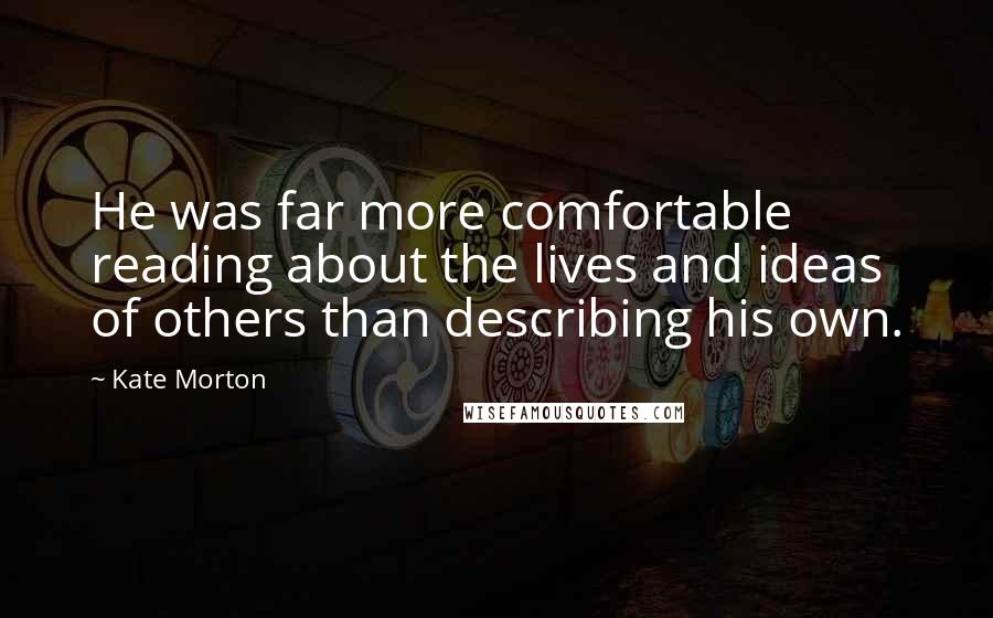 Kate Morton Quotes: He was far more comfortable reading about the lives and ideas of others than describing his own.