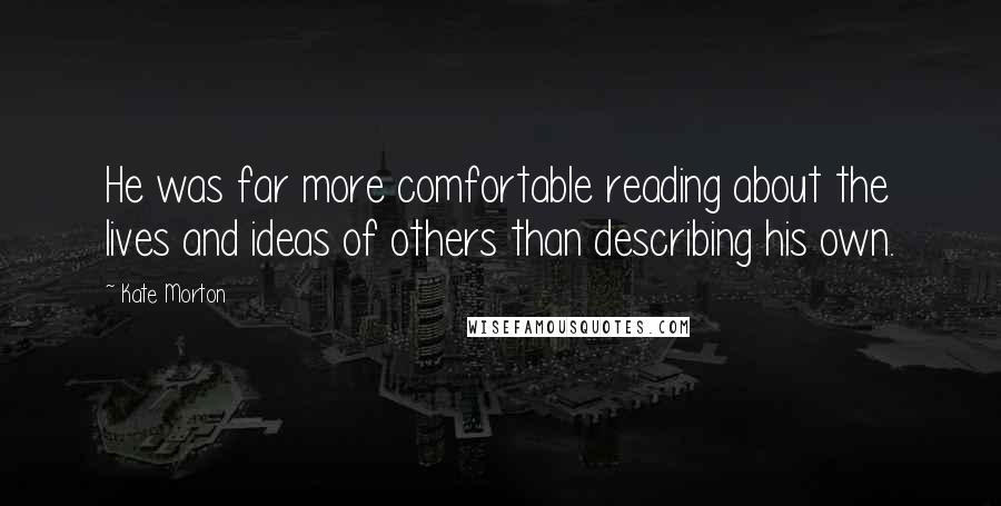 Kate Morton Quotes: He was far more comfortable reading about the lives and ideas of others than describing his own.