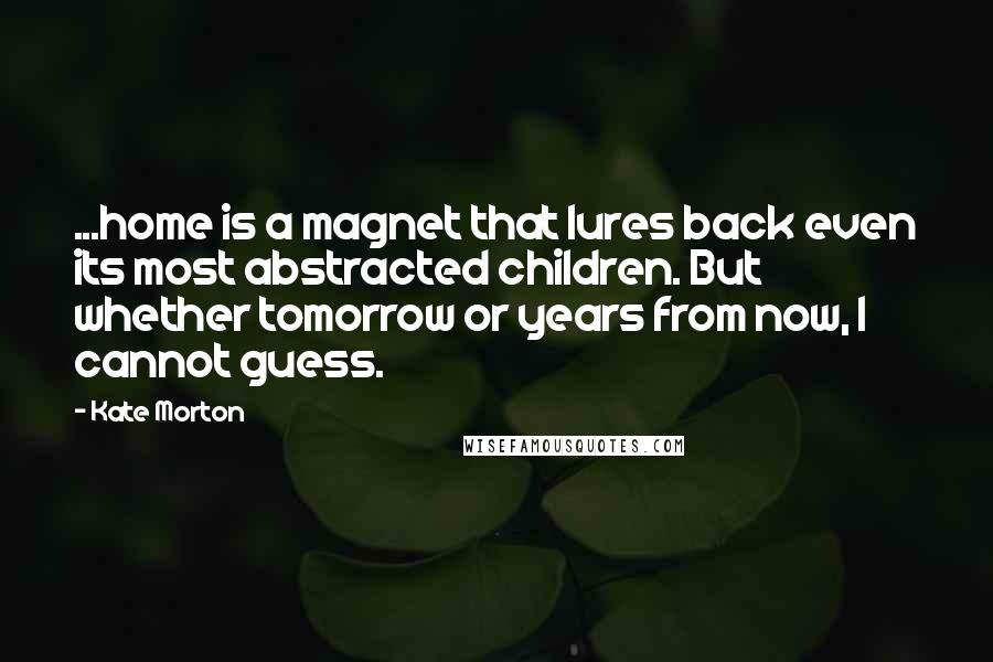 Kate Morton Quotes: ...home is a magnet that lures back even its most abstracted children. But whether tomorrow or years from now, I cannot guess.